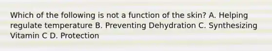 Which of the following is not a function of the skin? A. Helping regulate temperature B. Preventing Dehydration C. Synthesizing Vitamin C D. Protection