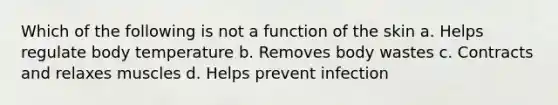 Which of the following is not a function of the skin a. Helps regulate body temperature b. Removes body wastes c. Contracts and relaxes muscles d. Helps prevent infection