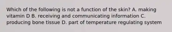 Which of the following is not a function of the skin? A. making vitamin D B. receiving and communicating information C. producing bone tissue D. part of temperature regulating system