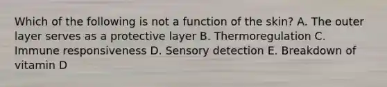 Which of the following is not a function of the skin? A. The outer layer serves as a protective layer B. Thermoregulation C. Immune responsiveness D. Sensory detection E. Breakdown of vitamin D