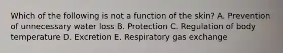 Which of the following is not a function of the skin? A. Prevention of unnecessary water loss B. Protection C. Regulation of body temperature D. Excretion E. Respiratory gas exchange