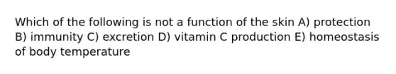 Which of the following is not a function of the skin A) protection B) immunity C) excretion D) vitamin C production E) homeostasis of body temperature