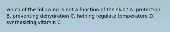 which of the following is not a function of the skin? A. protection B. preventing dehydration C. helping regulate temperature D. synthesizing vitamin C