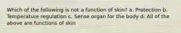 Which of the following is not a function of skin? a. Protection b. Temperature regulation c. Sense organ for the body d. All of the above are functions of skin