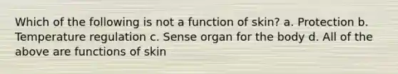 Which of the following is not a function of skin? a. Protection b. Temperature regulation c. Sense organ for the body d. All of the above are functions of skin