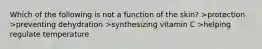 Which of the following is not a function of the skin? >protection >preventing dehydration >synthesizing vitamin C >helping regulate temperature