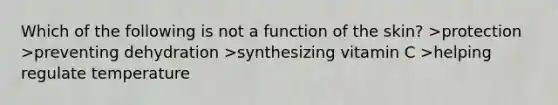 Which of the following is not a function of the skin? >protection >preventing dehydration >synthesizing vitamin C >helping regulate temperature