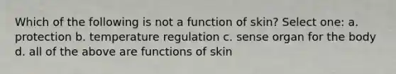 Which of the following is not a function of skin? Select one: a. protection b. temperature regulation c. sense organ for the body d. all of the above are functions of skin