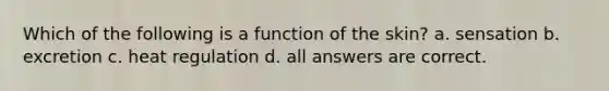 Which of the following is a function of the skin? a. sensation b. excretion c. heat regulation d. all answers are correct.