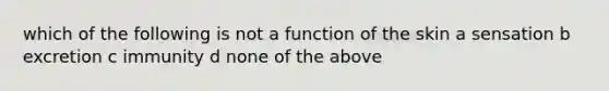 which of the following is not a function of the skin a sensation b excretion c immunity d none of the above