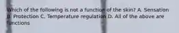 Which of the following is not a function of the skin? A. Sensation B. Protection C. Temperature regulation D. All of the above are functions