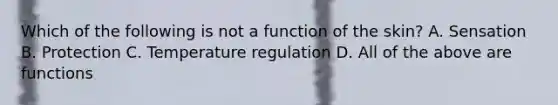 Which of the following is not a function of the skin? A. Sensation B. Protection C. Temperature regulation D. All of the above are functions