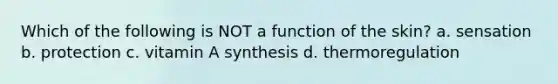 Which of the following is NOT a function of the skin? a. sensation b. protection c. vitamin A synthesis d. thermoregulation