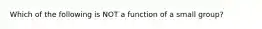 Which of the following is NOT a function of a small group?