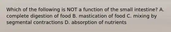 Which of the following is NOT a function of the small intestine? A. complete digestion of food B. mastication of food C. mixing by segmental contractions D. absorption of nutrients