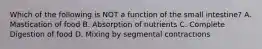 Which of the following is NOT a function of the small intestine? A. Mastication of food B. Absorption of nutrients C. Complete Digestion of food D. Mixing by segmental contractions