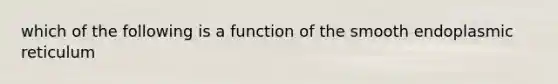 which of the following is a function of the smooth endoplasmic reticulum