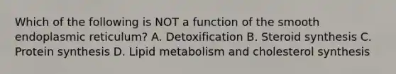 Which of the following is NOT a function of the smooth endoplasmic reticulum? A. Detoxification B. Steroid synthesis C. Protein synthesis D. Lipid metabolism and cholesterol synthesis