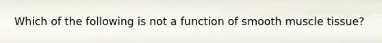 Which of the following is not a function of smooth muscle tissue?