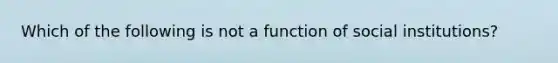 Which of the following is not a function of social institutions?