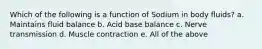 Which of the following is a function of Sodium in body fluids? a. Maintains fluid balance b. Acid base balance c. Nerve transmission d. Muscle contraction e. All of the above