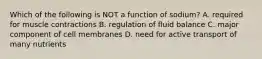 Which of the following is NOT a function of sodium? A. required for muscle contractions B. regulation of fluid balance C. major component of cell membranes D. need for active transport of many nutrients