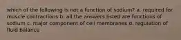 which of the following is not a function of sodium? a. required for muscle contractions b. all the answers listed are functions of sodium c. major component of cell membranes d. regulation of fluid balance