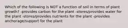 Which of the following is NOT a function of soil in terms of plant growth? -provides carbon for the plant -stores/provides water for the plant -stores/provides nutrients for the plant -provides anchorage/support for the plant