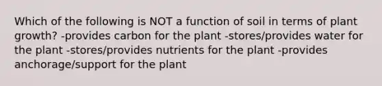 Which of the following is NOT a function of soil in terms of plant growth? -provides carbon for the plant -stores/provides water for the plant -stores/provides nutrients for the plant -provides anchorage/support for the plant