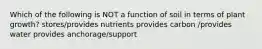 Which of the following is NOT a function of soil in terms of plant growth? stores/provides nutrients provides carbon /provides water provides anchorage/support
