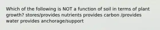 Which of the following is NOT a function of soil in terms of plant growth? stores/provides nutrients provides carbon /provides water provides anchorage/support