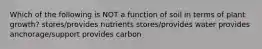 Which of the following is NOT a function of soil in terms of plant growth? stores/provides nutrients stores/provides water provides anchorage/support provides carbon