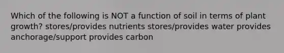 Which of the following is NOT a function of soil in terms of plant growth? stores/provides nutrients stores/provides water provides anchorage/support provides carbon