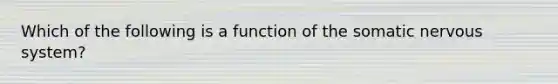 Which of the following is a function of the somatic nervous system?