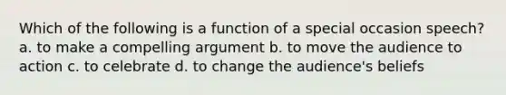 Which of the following is a function of a special occasion speech? a. to make a compelling argument b. to move the audience to action c. to celebrate d. to change the audience's beliefs