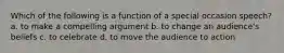 Which of the following is a function of a special occasion speech? a. to make a compelling argument b. to change an audience's beliefs c. to celebrate d. to move the audience to action