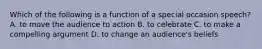 Which of the following is a function of a special occasion speech? A. to move the audience to action B. to celebrate C. to make a compelling argument D. to change an audience's beliefs