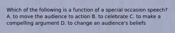 Which of the following is a function of a special occasion speech? A. to move the audience to action B. to celebrate C. to make a compelling argument D. to change an audience's beliefs