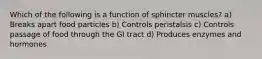 Which of the following is a function of sphincter muscles? a) Breaks apart food particles b) Controls peristalsis c) Controls passage of food through the GI tract d) Produces enzymes and hormones