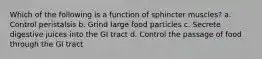 Which of the following is a function of sphincter muscles? a. Control peristalsis b. Grind large food particles c. Secrete digestive juices into the GI tract d. Control the passage of food through the GI tract