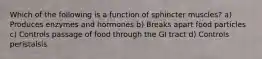 Which of the following is a function of sphincter muscles? a) Produces enzymes and hormones b) Breaks apart food particles c) Controls passage of food through the GI tract d) Controls peristalsis