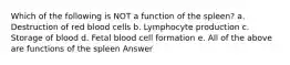 Which of the following is NOT a function of the spleen? a. Destruction of red blood cells b. Lymphocyte production c. Storage of blood d. Fetal blood cell formation e. All of the above are functions of the spleen Answer