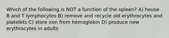 Which of the following is NOT a function of the spleen? A) house B and T lymphocytes B) remove and recycle old erythrocytes and platelets C) store iron from hemoglobin D) produce new erythrocytes in adults