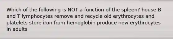 Which of the following is NOT a function of the spleen? house B and T lymphocytes remove and recycle old erythrocytes and platelets store iron from hemoglobin produce new erythrocytes in adults