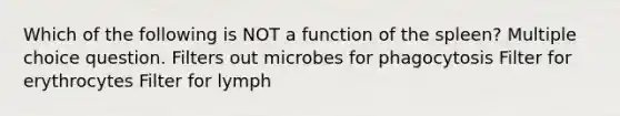 Which of the following is NOT a function of the spleen? Multiple choice question. Filters out microbes for phagocytosis Filter for erythrocytes Filter for lymph