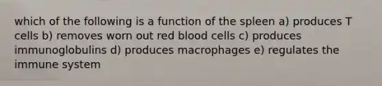 which of the following is a function of the spleen a) produces T cells b) removes worn out red blood cells c) produces immunoglobulins d) produces macrophages e) regulates the immune system