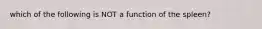 which of the following is NOT a function of the spleen?