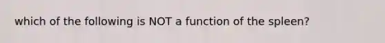 which of the following is NOT a function of the spleen?