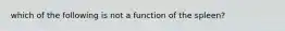 which of the following is not a function of the spleen?