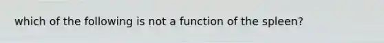 which of the following is not a function of the spleen?